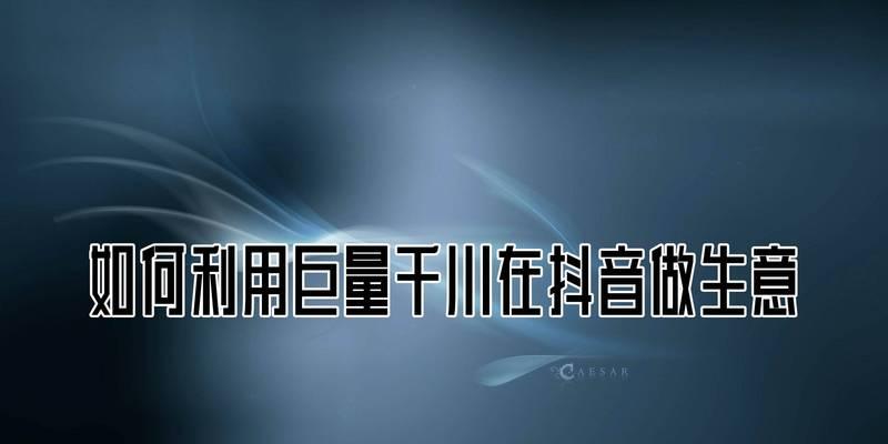 探秘抖音巨量千川的投资机会（了解千川投资的运作模式和优势）